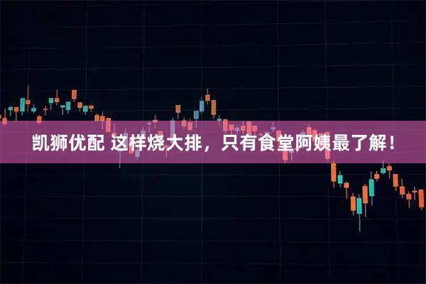 凯狮优配 这样烧大排，只有食堂阿姨最了解！