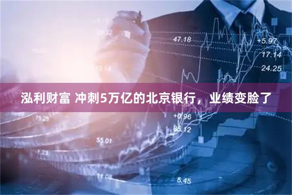 泓利财富 冲刺5万亿的北京银行，业绩变脸了