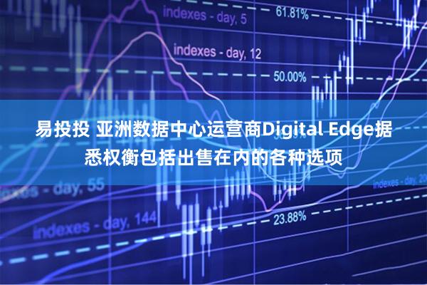 易投投 亚洲数据中心运营商Digital Edge据悉权衡包括出售在内的各种选项